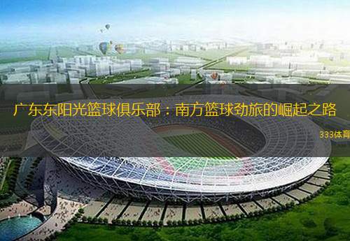 广东东阳光篮球俱乐部：南方篮球劲旅的崛起之路