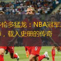 多伦多猛龙：NBA冠军之师，载入史册的传奇
