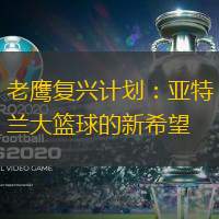 老鹰复兴计划：亚特兰大篮球的新希望