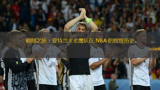 翱翔之旅：亚特兰大老鹰队在 NBA 的辉煌历史