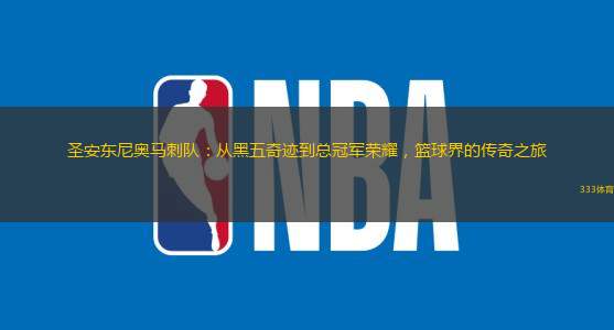 圣安东尼奥马刺队：从黑五奇迹到总冠军荣耀，篮球界的传奇之旅