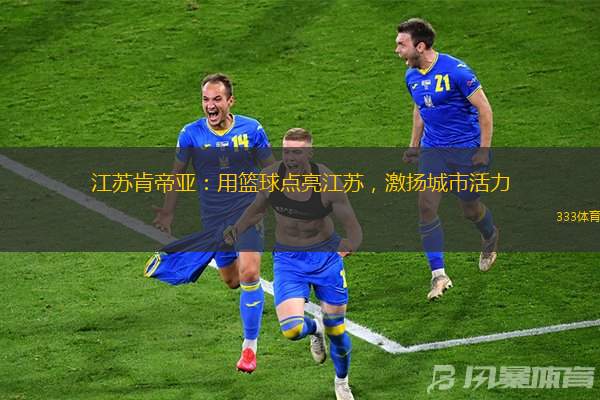 江苏肯帝亚：用篮球点亮江苏，激扬城市活力