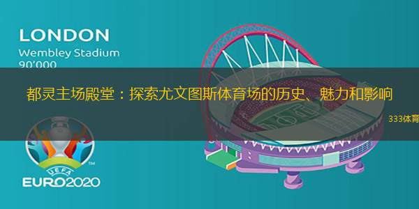 都灵主场殿堂：探索尤文图斯体育场的历史、魅力和影响