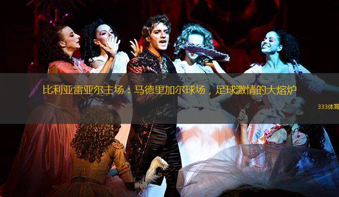 比利亚雷亚尔主场：马德里加尔球场，足球激情的大熔炉