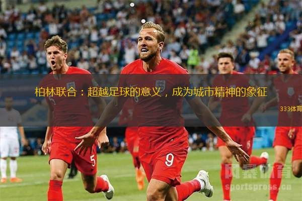 柏林联合：超越足球的意义，成为城市精神的象征