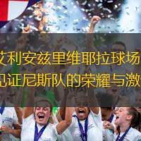 艾利安兹里维耶拉球场：见证尼斯队的荣耀与激情