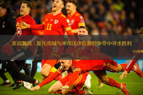 英冠激战：斯托克城与米尔沃尔在激烈争夺中寻求胜利