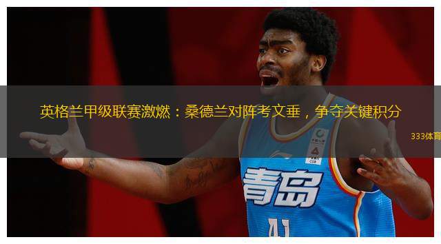 英格兰甲级联赛激燃：桑德兰对阵考文垂，争夺关键积分