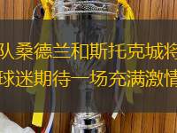 英冠强队桑德兰和斯托克城将在主场对决，球迷期待一场充满激情的比赛