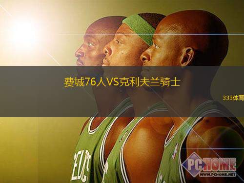 费城76人VS克利夫兰骑士