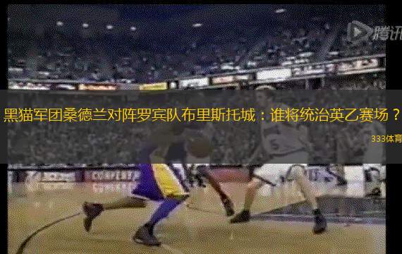 黑猫军团桑德兰对阵罗宾队布里斯托城：谁将统治英乙赛场？