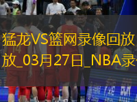 2025年3月27日NBA常规赛猛龙vs篮网