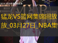 03月27日NBA常规赛 猛龙 - 篮网 精彩镜头