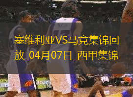 补时绝杀！马竞2-1塞维利亚距榜首7分小蜘蛛建功巴里奥斯绝杀