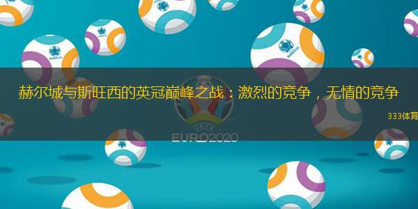 赫尔城与斯旺西的英冠巅峰之战：激烈的竞争，无情的竞争
