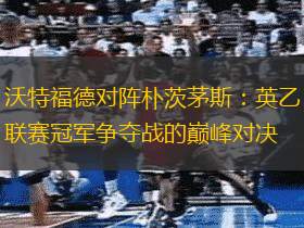 沃特福德对阵朴茨茅斯：英乙联赛冠军争夺战的巅峰对决