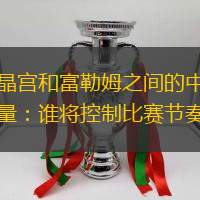 水晶宫和富勒姆之间的中场较量：谁将控制比赛节奏？