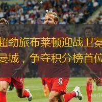 英超劲旅布莱顿迎战卫冕冠军曼城，争夺积分榜首位