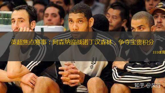 英超焦点赛事：阿森纳迎战诺丁汉森林，争夺宝贵积分