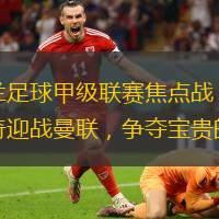 英格兰足球甲级联赛焦点战：伊普斯维奇迎战曼联，争夺宝贵的积分