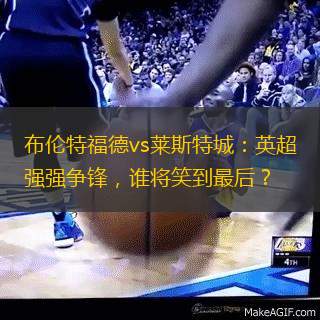 布伦特福德vs莱斯特城：英超强强争锋，谁将笑到最后？