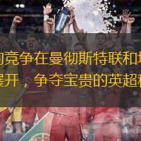 激烈的竞争在曼彻斯特联和埃弗顿之间展开，争夺宝贵的英超积分