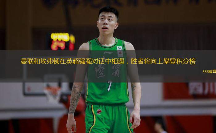 曼联和埃弗顿在英超强强对话中相遇，胜者将向上攀登积分榜