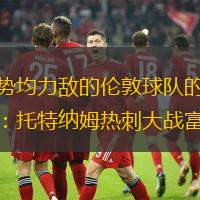 两支势均力敌的伦敦球队的精彩较量：托特纳姆热刺大战富勒姆
