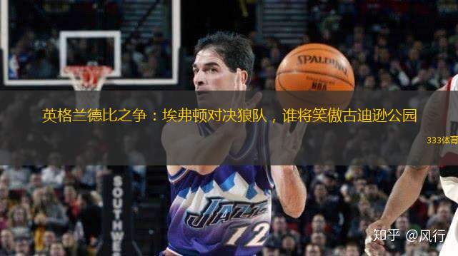 英格兰德比之争：埃弗顿对决狼队，谁将笑傲古迪逊公园