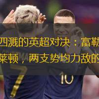 火花四溅的英超对决：富勒姆对阵布莱顿，两支势均力敌的球队