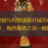 埃弗顿与利物浦展开城市德比争锋，梅西塞德之战一触即发