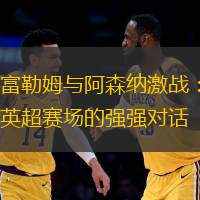 富勒姆与阿森纳激战：英超赛场的强强对话