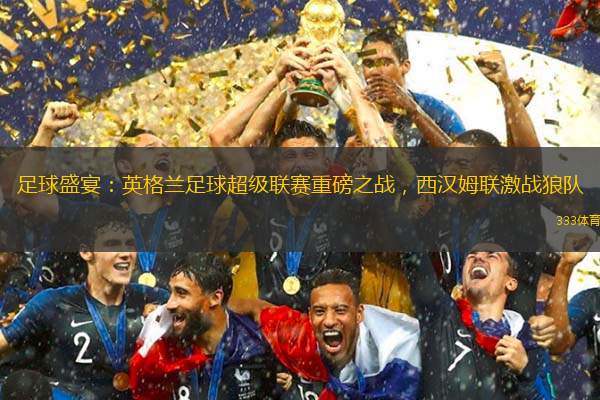 足球盛宴：英格兰足球超级联赛重磅之战，西汉姆联激战狼队