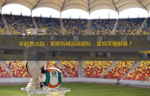 英超焦点战：莱斯特城迎战狼队，谁将笑傲群雄？