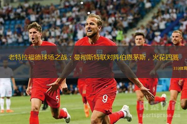 老特拉福德球场之战：曼彻斯特联对阵伯恩茅斯，火花四溅