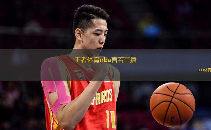 王者体育nba言若直播(王者直播NBA赛事：言若带你看精彩瞬间)
