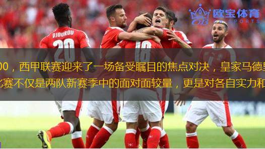 2024年9月22日凌晨03:00，西甲联赛迎来了一场备受瞩目的焦点对决，皇家马德里坐镇伯纳乌球场迎战来访的西班牙人队。这场比赛不仅是两队新赛季中的面对面较量，更是对各自实力和状态的全面检验。