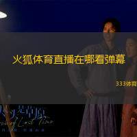 火狐体育直播在哪看弹幕(火狐体育如何观看弹幕？)
