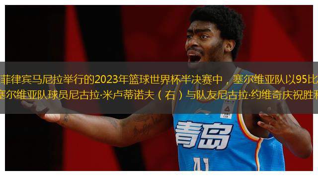 当地时间9月8日，在菲律宾马尼拉举行的2023年篮球世界杯半决赛中，塞尔维亚队以95比86战胜加拿大队，晋级决赛。↑9月8日，塞尔维亚队球员尼古拉·米卢蒂诺夫（右）与队友尼古拉·约维奇庆祝胜利。新华社