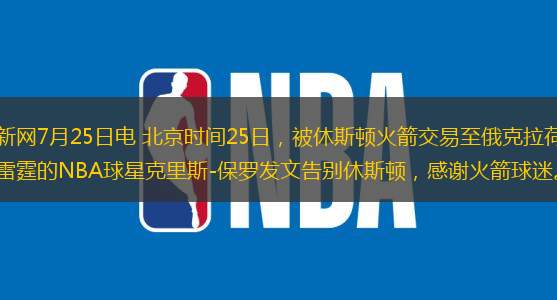 中新网7月25日电 北京时间25日，被休斯顿火箭交易至俄克拉荷马雷霆的NBA球星克里斯-保罗发文告别休斯顿，感谢火箭球迷。