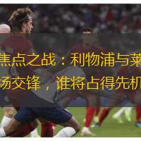 英超焦点之战：利物浦与莱斯特城主场交锋，谁将占得先机？