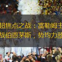 英超焦点之战：富勒姆主场迎战伯恩茅斯，势均力敌