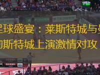 足球盛宴：莱斯特城与曼彻斯特城上演激情对攻