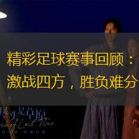 精彩足球赛事回顾：激战四方，胜负难分