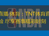TNT直播 体育：TNT体育直播全新体验 尽享赛事精彩时刻