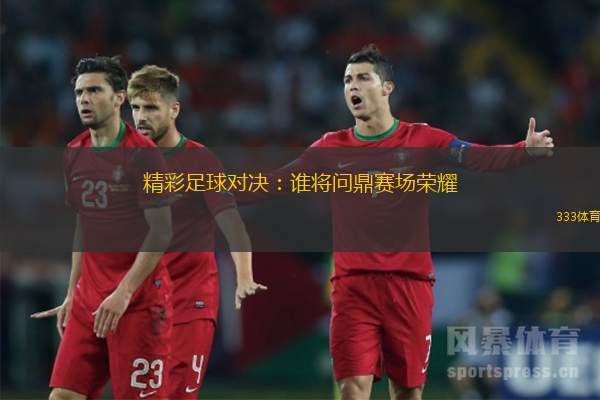 精彩足球对决：谁将问鼎赛场荣耀