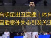 体育明星出丑直播：体育明星直播意外失态引发关注