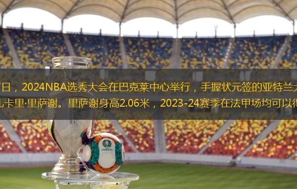 北京时间6月27日，2024NBA选秀大会在巴克莱中心举行，手握状元签的亚特兰大老鹰选择了来自法国的前锋扎卡里·里萨谢。里萨谢身高2.06米，2023-24赛季在法甲场均可以得到10.1分。