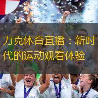 力克体育直播：新时代的运动观看体验