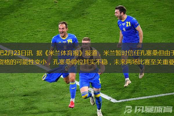 直播吧2月23日讯  据《米兰体育报》报道，米兰暂时信任孔塞桑但由于拿到欧冠资格的可能性变小，孔塞桑帅位其实不稳，未来两场比赛至关重要。